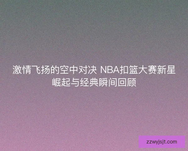 激情飞扬的空中对决 NBA扣篮大赛新星崛起与经典瞬间回顾