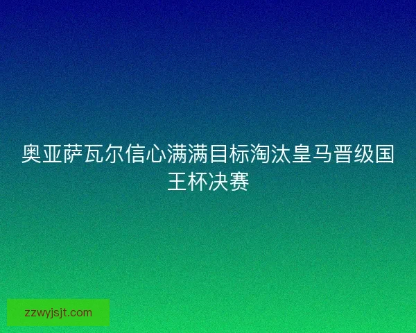 奥亚萨瓦尔信心满满目标淘汰皇马晋级国王杯决赛