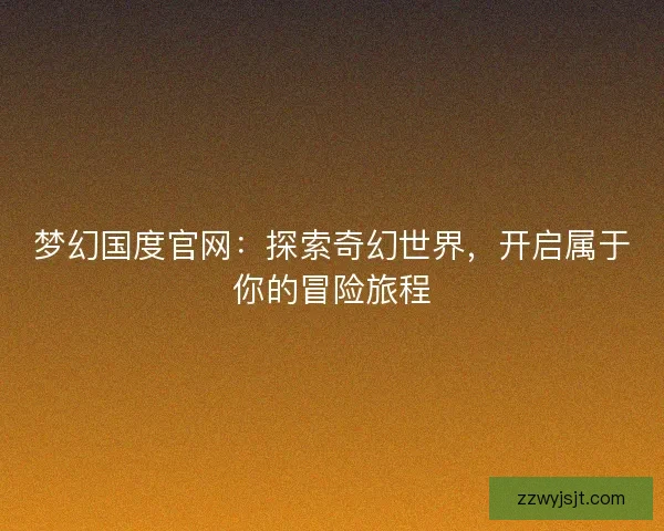 梦幻国度官网：探索奇幻世界，开启属于你的冒险旅程