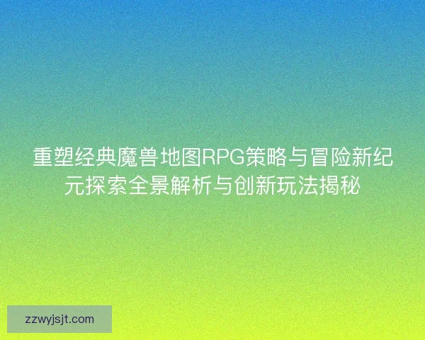 重塑经典魔兽地图RPG策略与冒险新纪元探索全景解析与创新玩法揭秘
