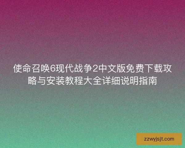 使命召唤6现代战争2中文版免费下载攻略与安装教程大全详细说明指南