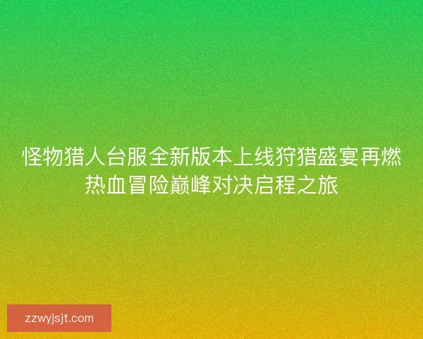 怪物猎人台服全新版本上线狩猎盛宴再燃热血冒险巅峰对决启程之旅