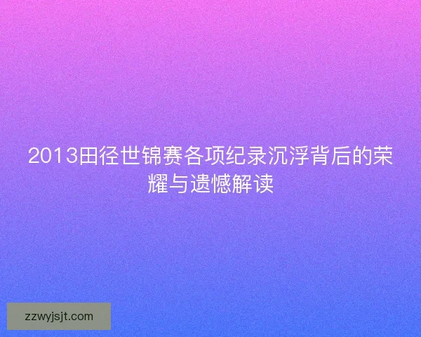 2013田径世锦赛各项纪录沉浮背后的荣耀与遗憾解读