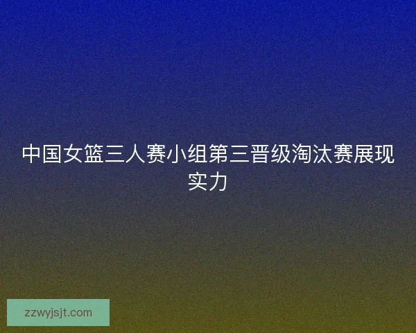 中国女篮三人赛小组第三晋级淘汰赛展现实力