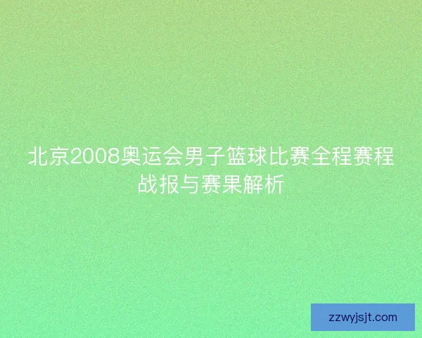 北京2008奥运会男子篮球比赛全程赛程战报与赛果解析