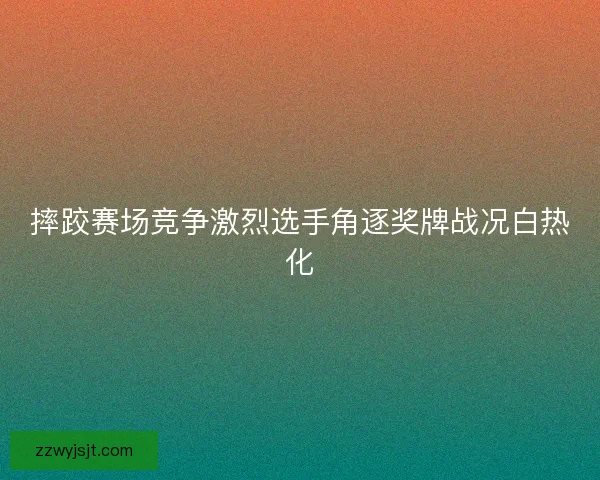 摔跤赛场竞争激烈选手角逐奖牌战况白热化