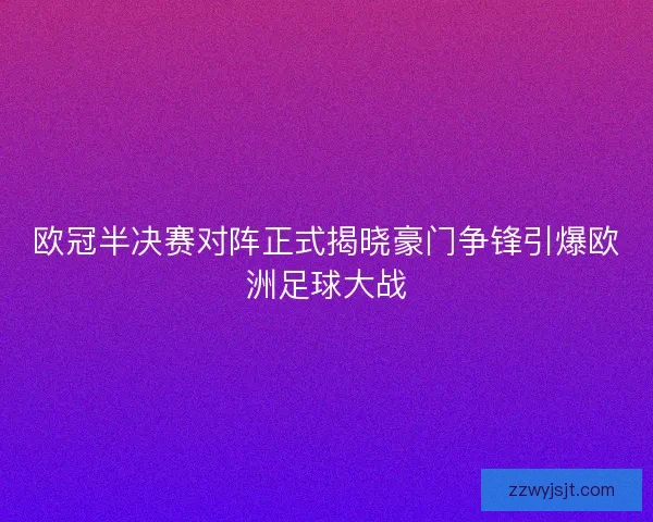 欧冠半决赛对阵正式揭晓豪门争锋引爆欧洲足球大战