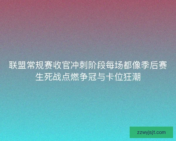 联盟常规赛收官冲刺阶段每场都像季后赛生死战点燃争冠与卡位狂潮