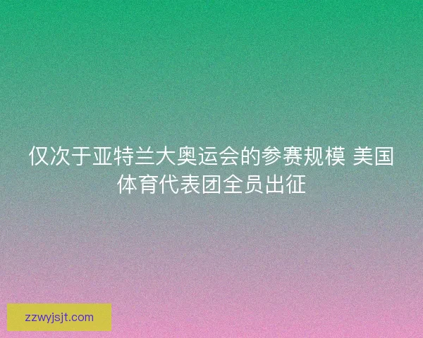 仅次于亚特兰大奥运会的参赛规模 美国体育代表团全员出征