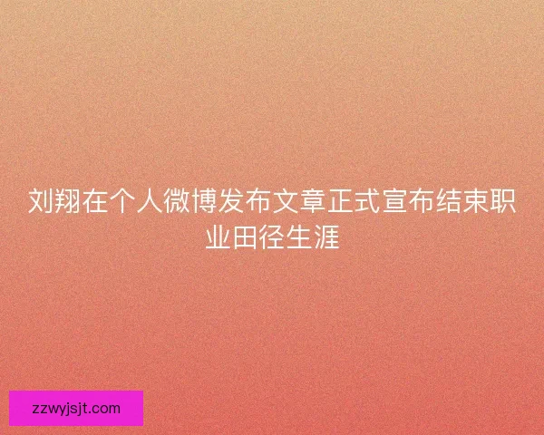 刘翔在个人微博发布文章正式宣布结束职业田径生涯