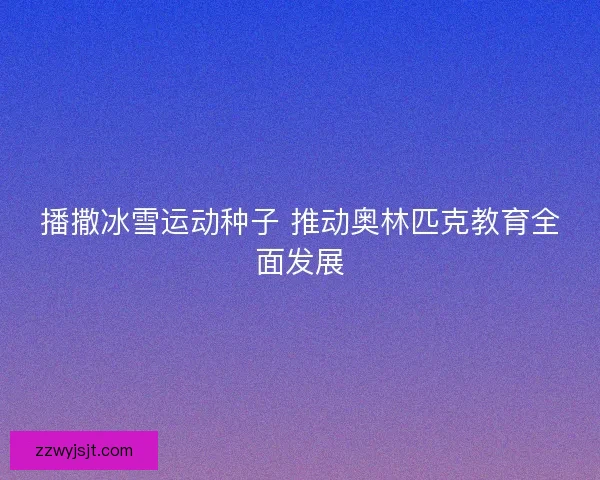 播撒冰雪运动种子 推动奥林匹克教育全面发展