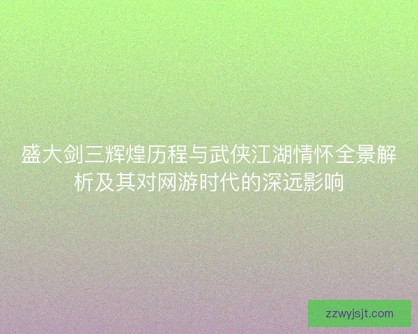 盛大剑三辉煌历程与武侠江湖情怀全景解析及其对网游时代的深远影响