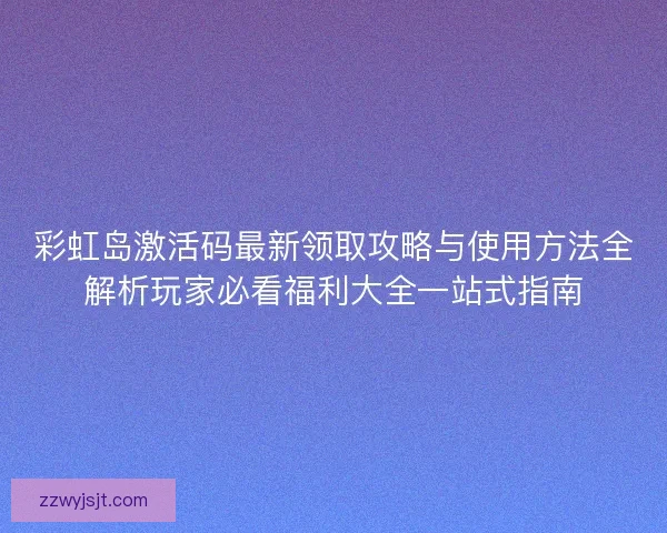 彩虹岛激活码最新领取攻略与使用方法全解析玩家必看福利大全一站式指南 彩虹岛激活码最新领取攻略与使用方法全解析玩家必看福利大全一站式指南