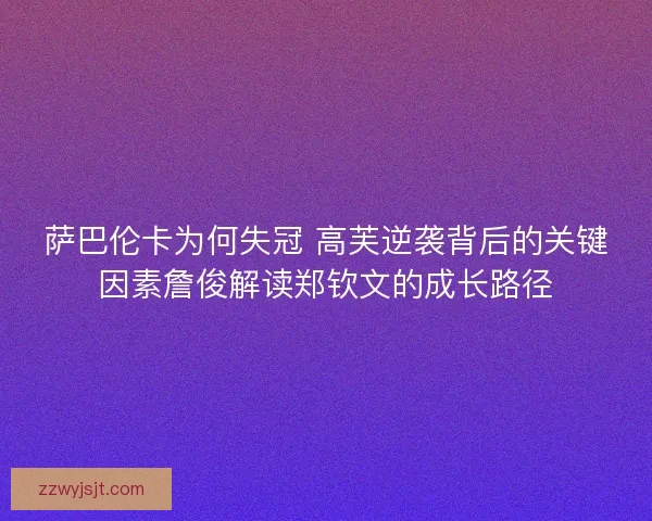 萨巴伦卡为何失冠 高芙逆袭背后的关键因素詹俊解读郑钦文的成长路径
