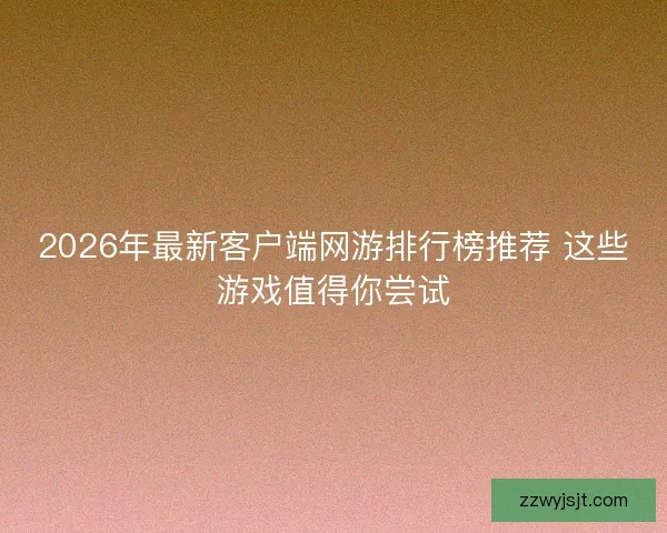 2026年最新客户端网游排行榜推荐 这些游戏值得你尝试