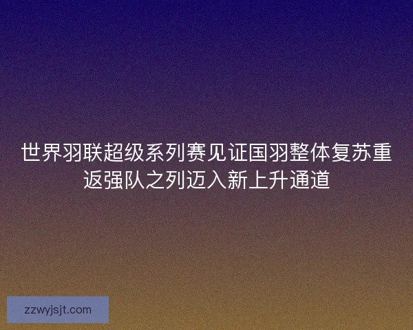 世界羽联超级系列赛见证国羽整体复苏重返强队之列迈入新上升通道 世界羽联超级系列赛见证国羽整体复苏重返强队之列迈入新上升通道