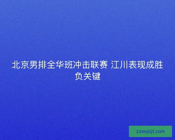 北京男排全华班冲击联赛 江川表现成胜负关键 北京男排全华班冲击联赛 江川表现成胜负关键