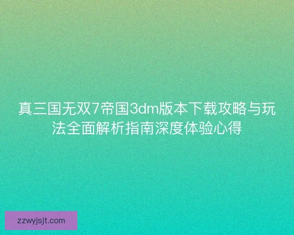 真三国无双7帝国3dm版本下载攻略与玩法全面解析指南深度体验心得 真三国无双7帝国3dm版本下载攻略与玩法全面解析指南深度体验心得