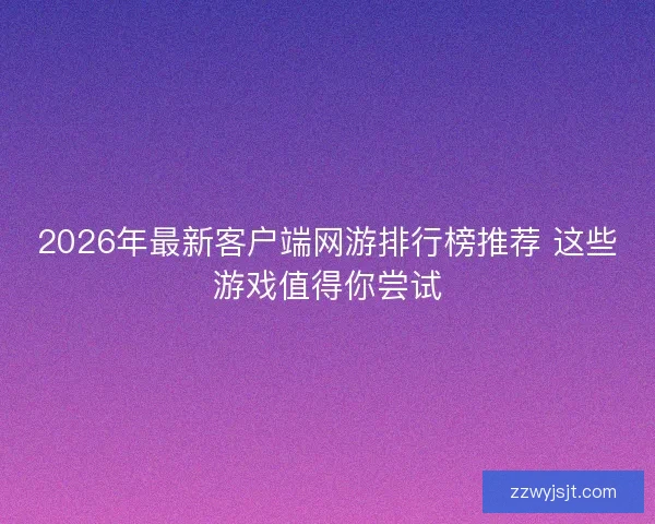 2026年最新客户端网游排行榜推荐 这些游戏值得你尝试