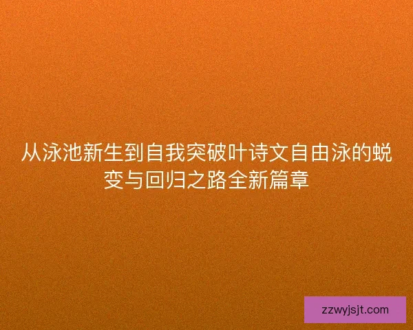 从泳池新生到自我突破叶诗文自由泳的蜕变与回归之路全新篇章