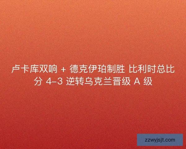 卢卡库双响 + 德克伊珀制胜 比利时总比分 4-3 逆转乌克兰晋级 A 级