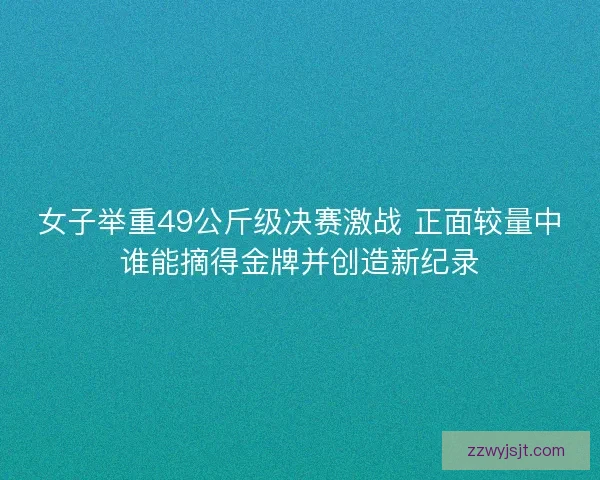 女子举重49公斤级决赛激战 正面较量中谁能摘得金牌并创造新纪录