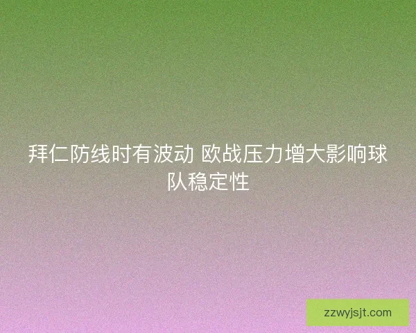 拜仁防线时有波动 欧战压力增大影响球队稳定性