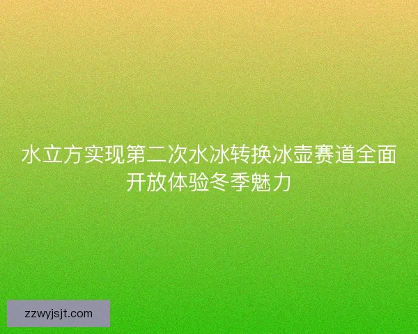 水立方实现第二次水冰转换冰壶赛道全面开放体验冬季魅力