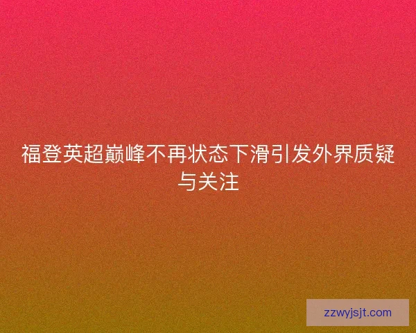 福登英超巅峰不再状态下滑引发外界质疑与关注