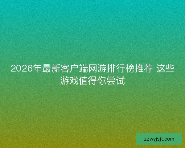2026年最新客户端网游排行榜推荐 这些游戏值得你尝试
