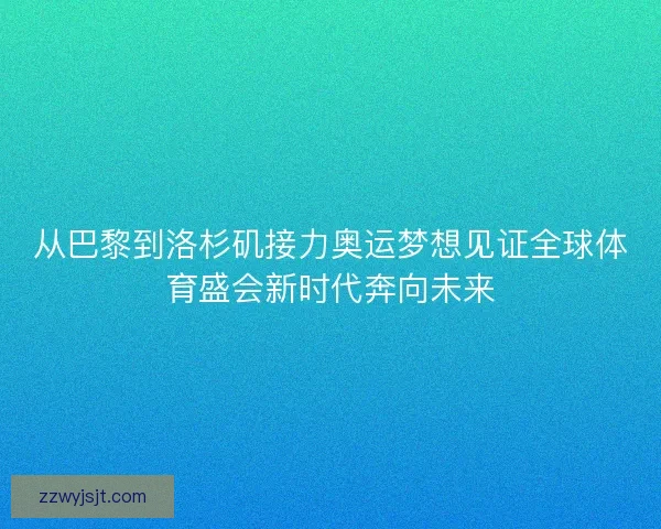 从巴黎到洛杉矶接力奥运梦想见证全球体育盛会新时代奔向未来