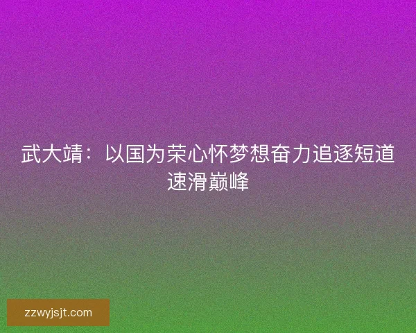 武大靖：以国为荣心怀梦想奋力追逐短道速滑巅峰