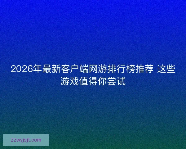 2026年最新客户端网游排行榜推荐 这些游戏值得你尝试