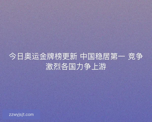 今日奥运金牌榜更新 中国稳居第一 竞争激烈各国力争上游