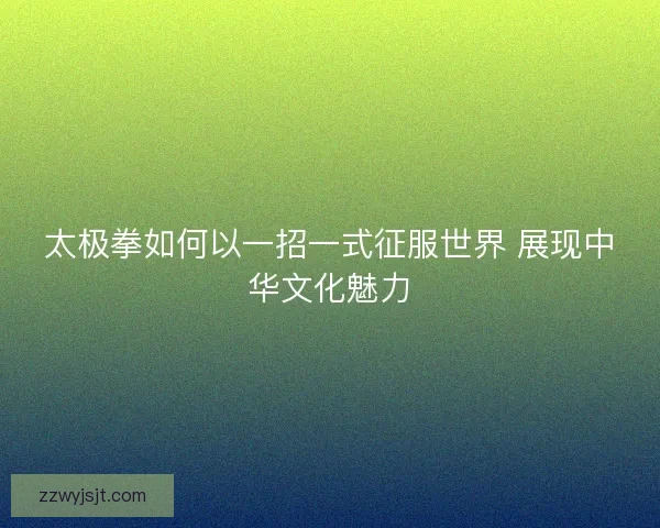 太极拳如何以一招一式征服世界 展现中华文化魅力