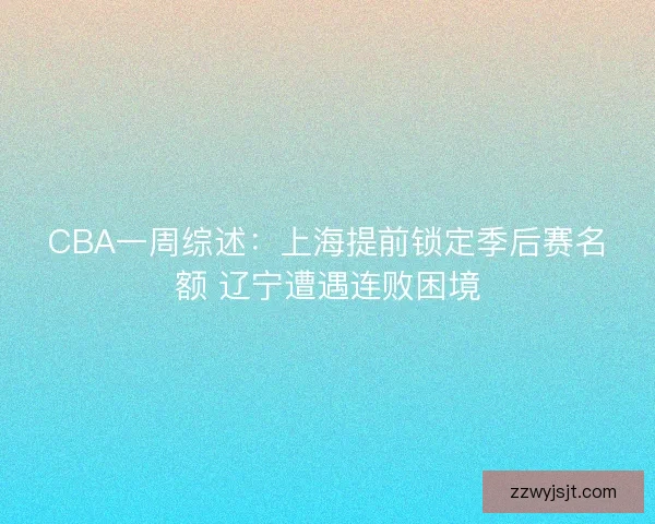 CBA一周综述：上海提前锁定季后赛名额 辽宁遭遇连败困境