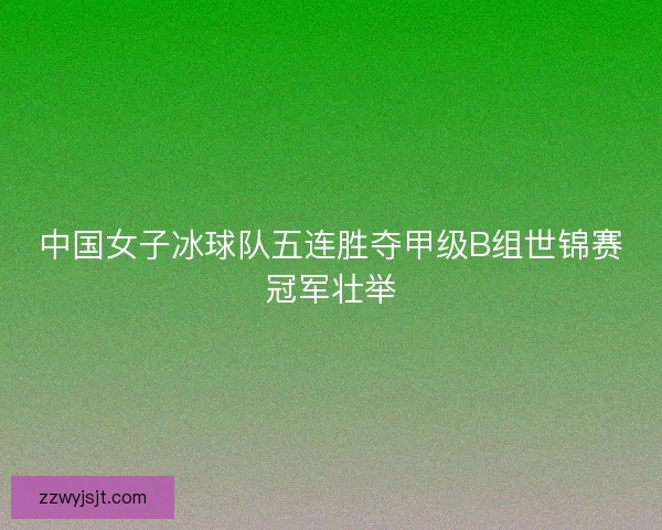中国女子冰球队五连胜夺甲级B组世锦赛冠军壮举