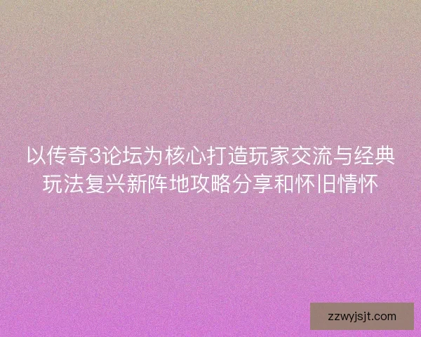 以传奇3论坛为核心打造玩家交流与经典玩法复兴新阵地攻略分享和怀旧情怀