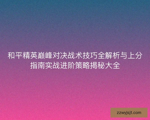 和平精英巅峰对决战术技巧全解析与上分指南实战进阶策略揭秘大全