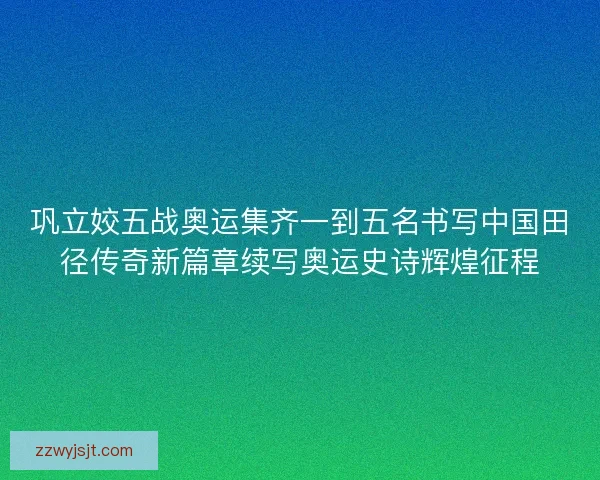 巩立姣五战奥运集齐一到五名书写中国田径传奇新篇章续写奥运史诗辉煌征程