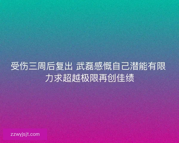 受伤三周后复出 武磊感慨自己潜能有限 力求超越极限再创佳绩