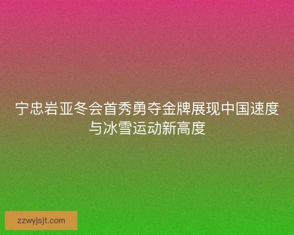 宁忠岩亚冬会首秀勇夺金牌展现中国速度与冰雪运动新高度